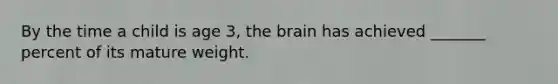 By the time a child is age 3, the brain has achieved _______ percent of its mature weight.