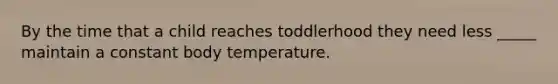 By the time that a child reaches toddlerhood they need less _____ maintain a constant body temperature.