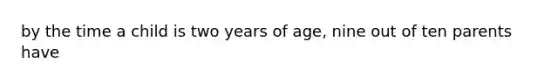 by the time a child is two years of age, nine out of ten parents have