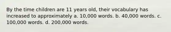 By the time children are 11 years old, their vocabulary has increased to approximately a. 10,000 words. b. 40,000 words. c. 100,000 words. d. 200,000 words.