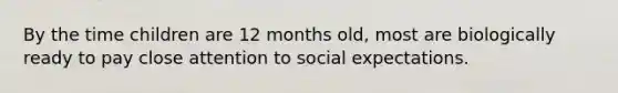 By the time children are 12 months old, most are biologically ready to pay close attention to social expectations.