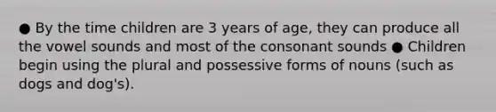 ● By the time children are 3 years of age, they can produce all the vowel sounds and most of the consonant sounds ● Children begin using the plural and possessive forms of nouns (such as ​dogs​ and ​dog's).