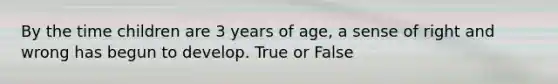 By the time children are 3 years of age, a sense of right and wrong has begun to develop. True or False