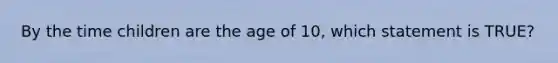 By the time children are the age of 10, which statement is TRUE?