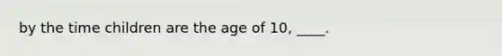 by the time children are the age of 10, ____.