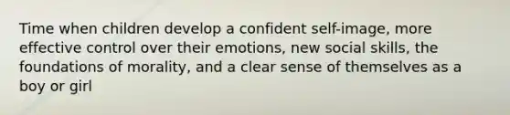 Time when children develop a confident self-image, more effective control over their emotions, new social skills, the foundations of morality, and a clear sense of themselves as a boy or girl