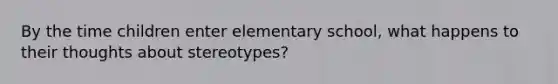 By the time children enter elementary school, what happens to their thoughts about stereotypes?