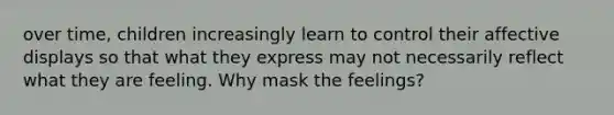 over time, children increasingly learn to control their affective displays so that what they express may not necessarily reflect what they are feeling. Why mask the feelings?