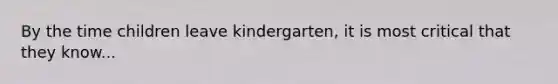 By the time children leave kindergarten, it is most critical that they know...