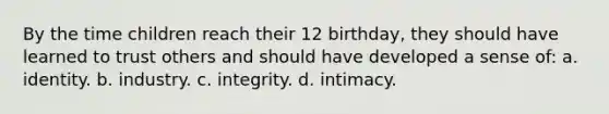 By the time children reach their 12 birthday, they should have learned to trust others and should have developed a sense of: a. identity. b. industry. c. integrity. d. intimacy.