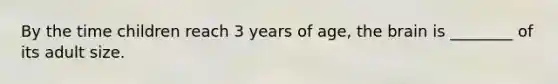 By the time children reach 3 years of age, the brain is ________ of its adult size.