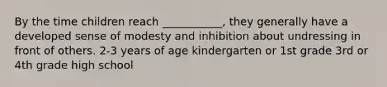 By the time children reach ___________, they generally have a developed sense of modesty and inhibition about undressing in front of others. 2-3 years of age kindergarten or 1st grade 3rd or 4th grade high school