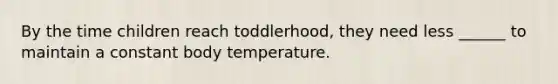 By the time children reach toddlerhood, they need less ______ to maintain a constant body temperature.