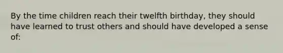 By the time children reach their twelfth birthday, they should have learned to trust others and should have developed a sense of: