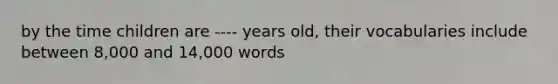 by the time children are ---- years old, their vocabularies include between 8,000 and 14,000 words