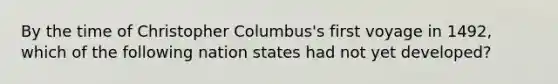 By the time of Christopher Columbus's first voyage in 1492, which of the following nation states had not yet developed?