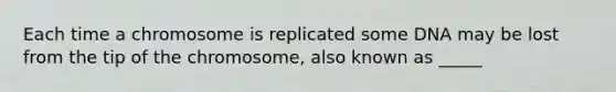 Each time a chromosome is replicated some DNA may be lost from the tip of the chromosome, also known as _____