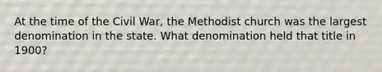 At the time of the Civil War, the Methodist church was the largest denomination in the state. What denomination held that title in 1900?