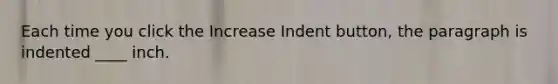 Each time you click the Increase Indent button, the paragraph is indented ____ inch.