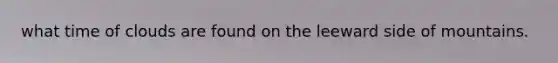 what time of clouds are found on the leeward side of mountains.