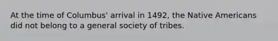 At the time of Columbus' arrival in 1492, the Native Americans did not belong to a general society of tribes.