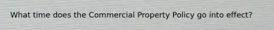 What time does the Commercial Property Policy go into effect?