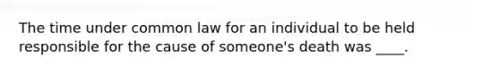 The time under common law for an individual to be held responsible for the cause of someone's death was ____.