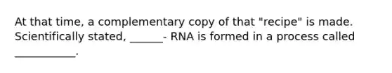 At that time, a complementary copy of that "recipe" is made. Scientifically stated, ______- RNA is formed in a process called ___________.