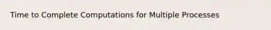Time to Complete Computations for Multiple Processes