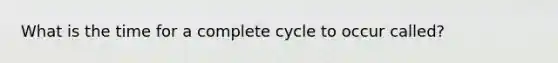 What is the time for a complete cycle to occur called?