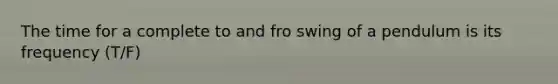 The time for a complete to and fro swing of a pendulum is its frequency (T/F)