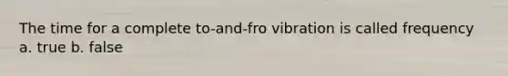 The time for a complete to-and-fro vibration is called frequency a. true b. false