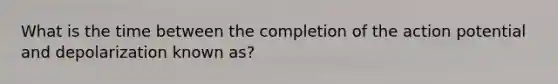 What is the time between the completion of the action potential and depolarization known as?