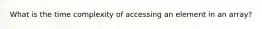 What is the time complexity of accessing an element in an array?