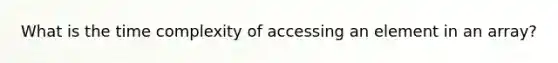 What is the time complexity of accessing an element in an array?