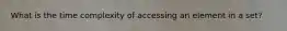 What is the time complexity of accessing an element in a set?