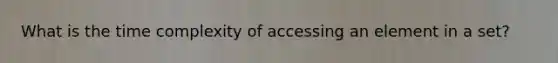 What is the time complexity of accessing an element in a set?