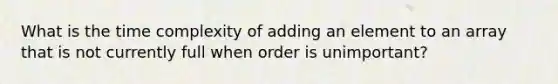 What is the time complexity of adding an element to an array that is not currently full when order is unimportant?