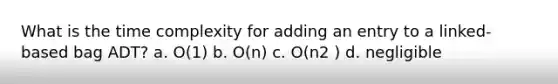 What is the time complexity for adding an entry to a linked-based bag ADT? a. O(1) b. O(n) c. O(n2 ) d. negligible