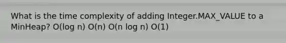 What is the time complexity of adding Integer.MAX_VALUE to a MinHeap? O(log n) O(n) O(n log n) O(1)