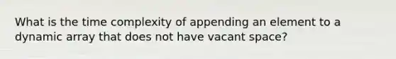 What is the time complexity of appending an element to a dynamic array that does not have vacant space?