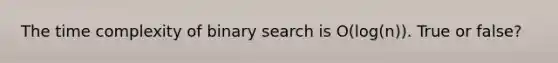 The time complexity of binary search is O(log(n)). True or false?