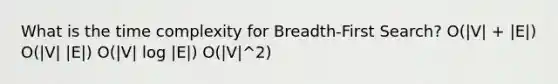 What is the time complexity for Breadth-First Search? O(|V| + |E|) O(|V| |E|) O(|V| log |E|) O(|V|^2)