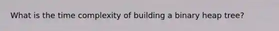 What is the time complexity of building a binary heap tree?