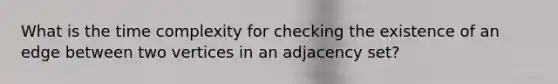 What is the time complexity for checking the existence of an edge between two vertices in an adjacency set?