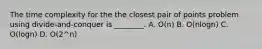 The time complexity for the the closest pair of points problem using divide-and-conquer is ________. A. O(n) B. O(nlogn) C. O(logn) D. O(2^n)