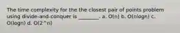 The time complexity for the the closest pair of points problem using divide-and-conquer is ________. a. O(n) b. O(nlogn) c. O(logn) d. O(2^n)