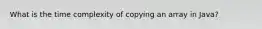 What is the time complexity of copying an array in Java?