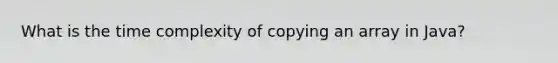 What is the time complexity of copying an array in Java?