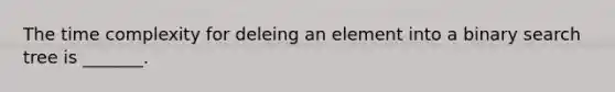 The time complexity for deleing an element into a binary search tree is _______.